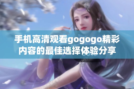 手机高清观看gogogo精彩内容的最佳选择体验分享