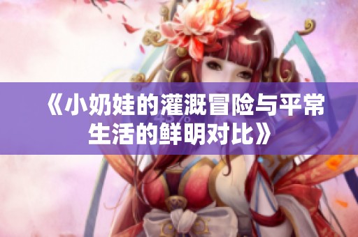 《小奶娃的灌溉冒险与平常生活的鲜明对比》