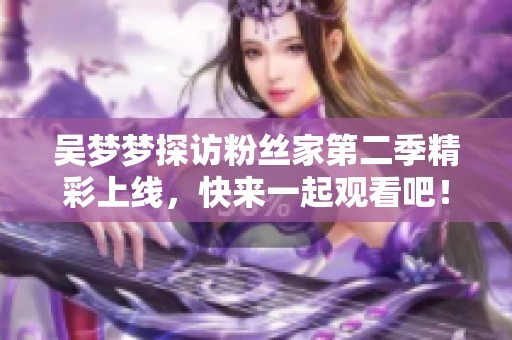 吴梦梦探访粉丝家第二季精彩上线，快来一起观看吧！