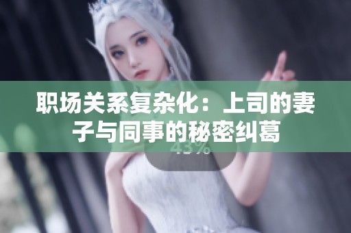 职场关系复杂化：上司的妻子与同事的秘密纠葛