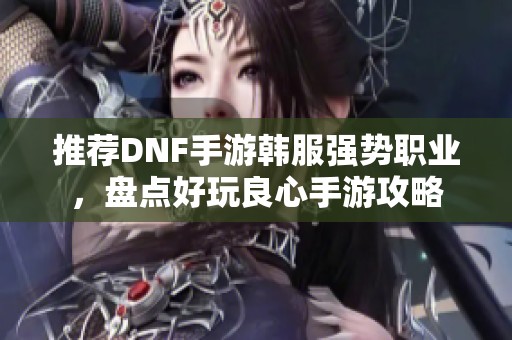 推荐DNF手游韩服强势职业，盘点好玩良心手游攻略