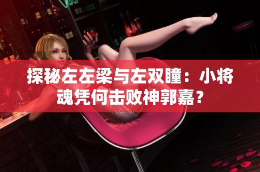 探秘左左梁与左双瞳：小将魂凭何击败神郭嘉？