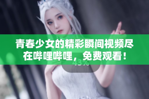 青春少女的精彩瞬间视频尽在哔哩哔哩，免费观看！