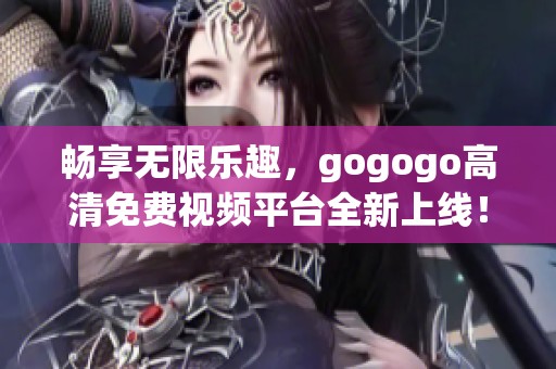 畅享无限乐趣，gogogo高清免费视频平台全新上线！