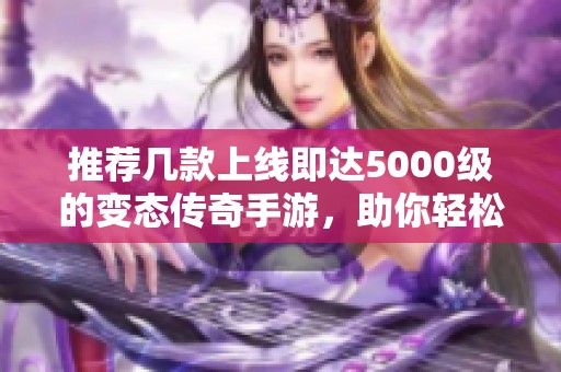 推荐几款上线即达5000级的变态传奇手游，助你轻松开局