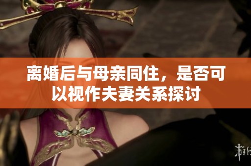 离婚后与母亲同住，是否可以视作夫妻关系探讨