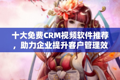 十大免费CRM视频软件推荐，助力企业提升客户管理效率