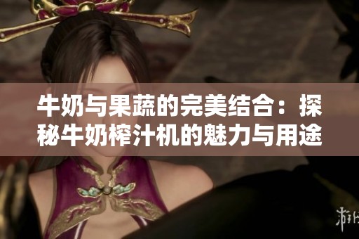牛奶与果蔬的完美结合：探秘牛奶榨汁机的魅力与用途