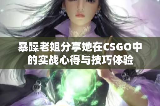 暴躁老姐分享她在CSGO中的实战心得与技巧体验