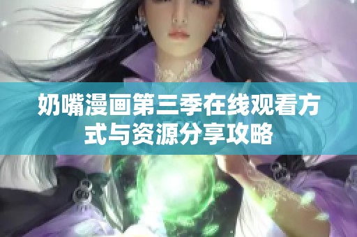 奶嘴漫画第三季在线观看方式与资源分享攻略