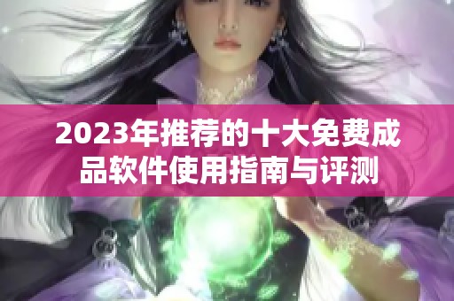 2023年推荐的十大免费成品软件使用指南与评测