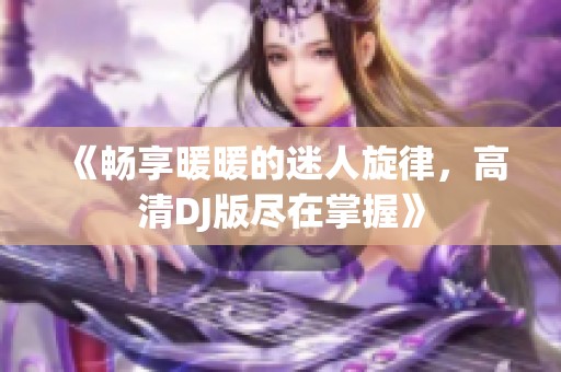 《畅享暖暖的迷人旋律，高清DJ版尽在掌握》