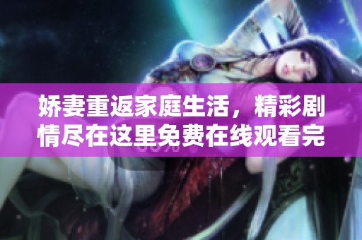 娇妻重返家庭生活，精彩剧情尽在这里免费在线观看完整版