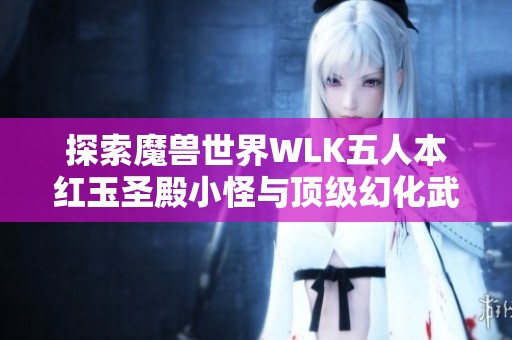 探索魔兽世界WLK五人本红玉圣殿小怪与顶级幻化武器的魅力