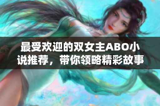 最受欢迎的双女主ABO小说推荐，带你领略精彩故事与情感纠葛