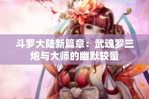 斗罗大陆新篇章：武魂罗三炮与大师的幽默较量