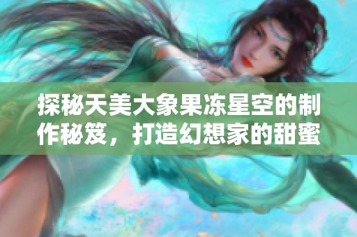 探秘天美大象果冻星空的制作秘笈，打造幻想家的甜蜜梦境