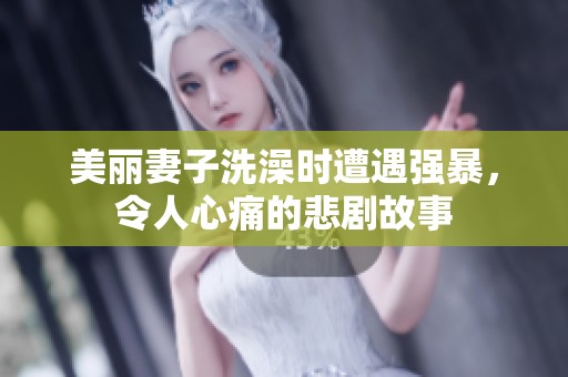 美丽妻子洗澡时遭遇强暴，令人心痛的悲剧故事