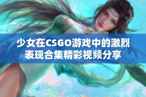 少女在CSGO游戏中的激烈表现合集精彩视频分享