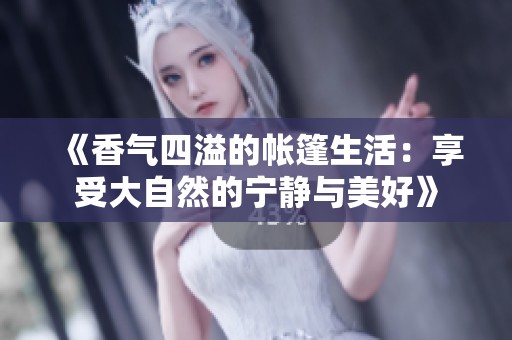 《香气四溢的帐篷生活：享受大自然的宁静与美好》