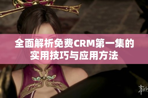 全面解析免费CRM第一集的实用技巧与应用方法