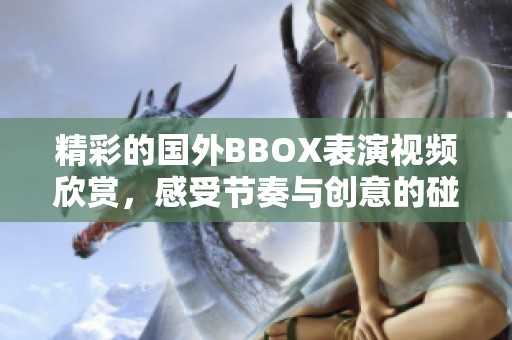 精彩的国外BBOX表演视频欣赏，感受节奏与创意的碰撞