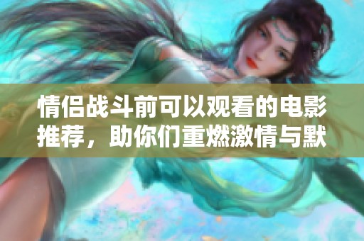 情侣战斗前可以观看的电影推荐，助你们重燃激情与默契