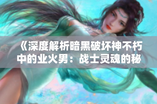 《深度解析暗黑破坏神不朽中的业火男：战士灵魂的秘密与力量》