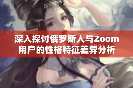 深入探讨俄罗斯人与Zoom用户的性格特征差异分析