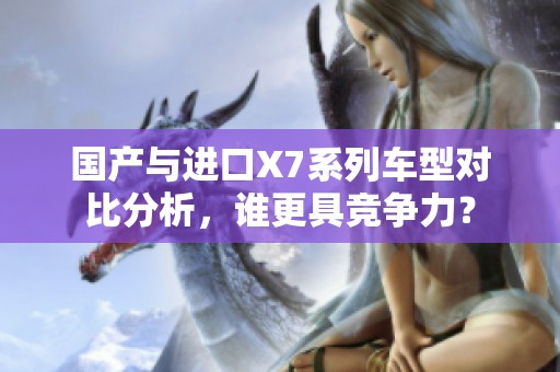 国产与进口X7系列车型对比分析，谁更具竞争力？