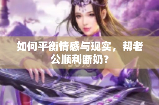 如何平衡情感与现实，帮老公顺利断奶？