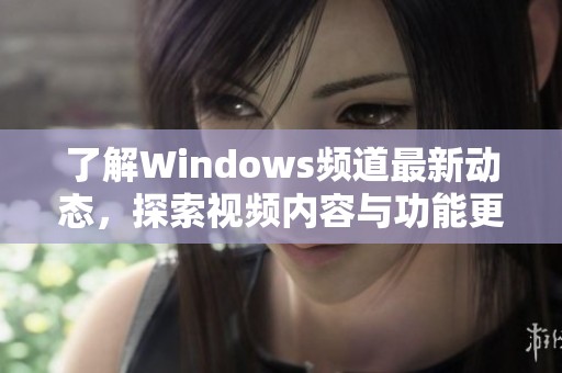 了解Windows频道最新动态，探索视频内容与功能更新分析