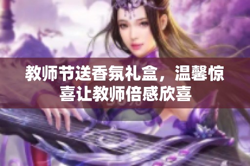 教师节送香氛礼盒，温馨惊喜让教师倍感欣喜