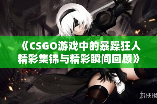 《CSGO游戏中的暴躁狂人精彩集锦与精彩瞬间回顾》