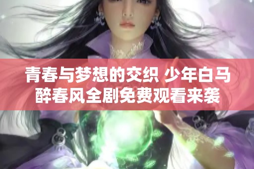 青春与梦想的交织 少年白马醉春风全剧免费观看来袭