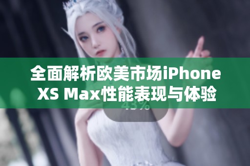 全面解析欧美市场iPhone XS Max性能表现与体验