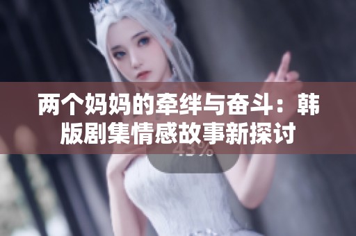 两个妈妈的牵绊与奋斗：韩版剧集情感故事新探讨