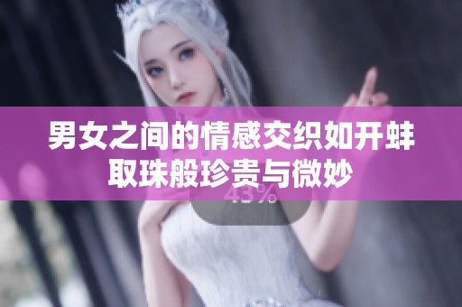 男女之间的情感交织如开蚌取珠般珍贵与微妙