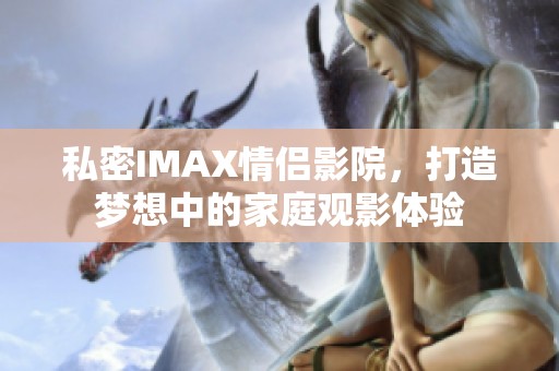 私密IMAX情侣影院，打造梦想中的家庭观影体验