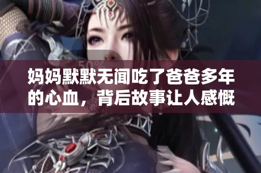 妈妈默默无闻吃了爸爸多年的心血，背后故事让人感慨