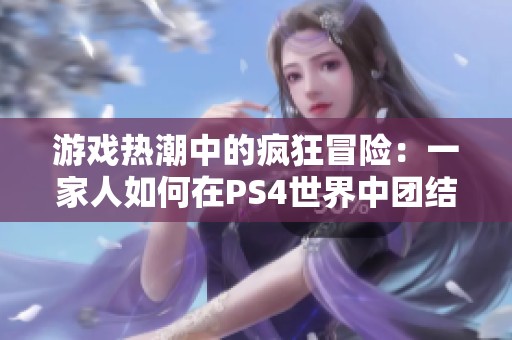 游戏热潮中的疯狂冒险：一家人如何在PS4世界中团结一心