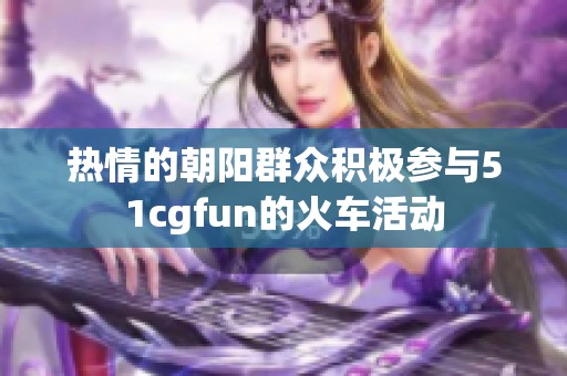 热情的朝阳群众积极参与51cgfun的火车活动