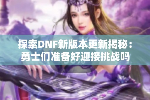 探索DNF新版本更新揭秘：勇士们准备好迎接挑战吗