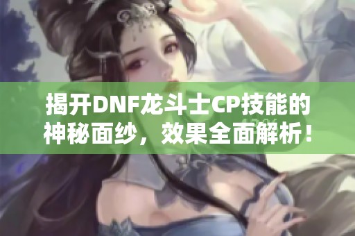 揭开DNF龙斗士CP技能的神秘面纱，效果全面解析！