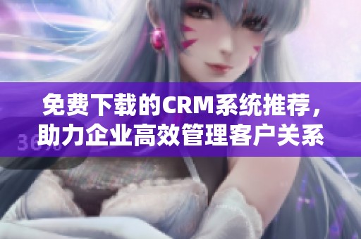 免费下载的CRM系统推荐，助力企业高效管理客户关系