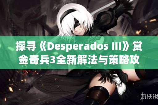 探寻《Desperados III》赏金奇兵3全新解法与策略攻略