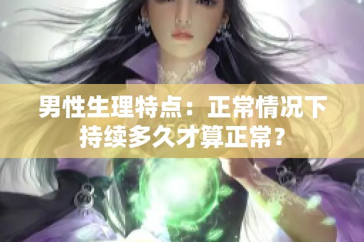 男性生理特点：正常情况下持续多久才算正常？