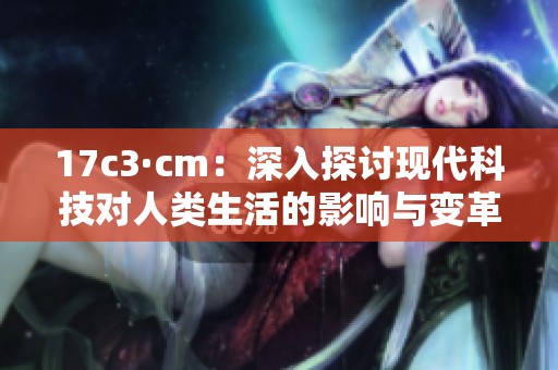 17c3·cm：深入探讨现代科技对人类生活的影响与变革