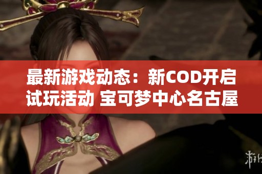 最新游戏动态：新COD开启试玩活动 宝可梦中心名古屋重磅回归