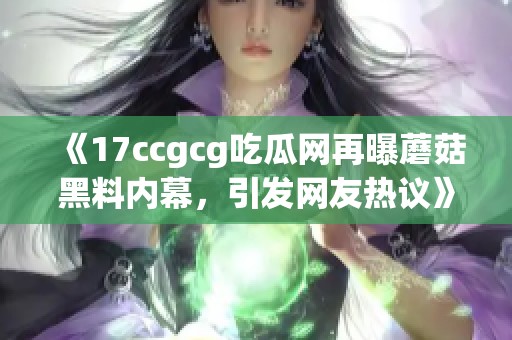 《17ccgcg吃瓜网再曝蘑菇黑料内幕，引发网友热议》